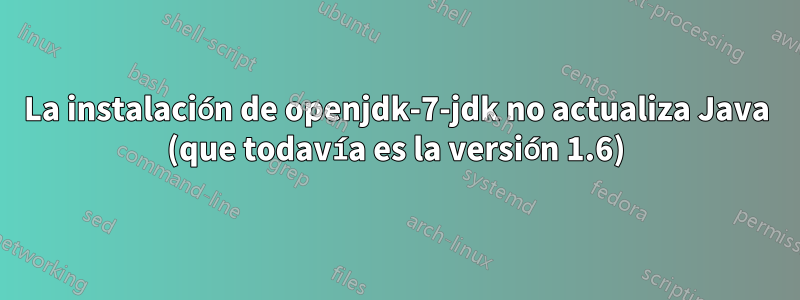 La instalación de openjdk-7-jdk no actualiza Java (que todavía es la versión 1.6)