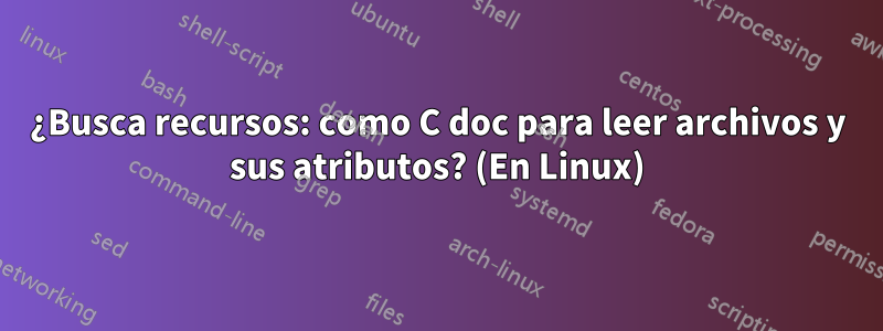 ¿Busca recursos: como C doc para leer archivos y sus atributos? (En Linux)