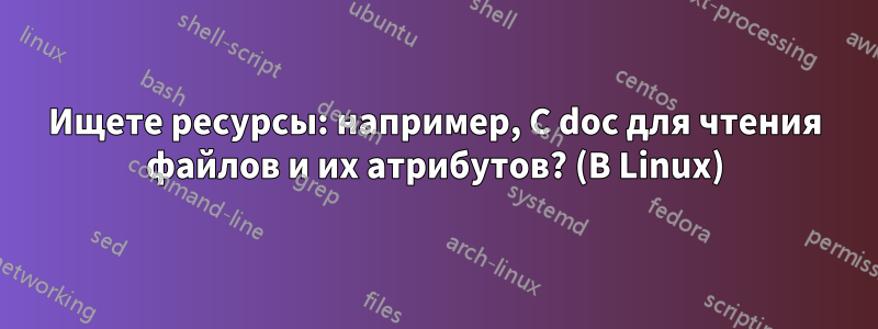 Ищете ресурсы: например, C doc для чтения файлов и их атрибутов? (В Linux)