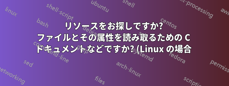 リソースをお探しですか? ファイルとその属性を読み取るための C ドキュメントなどですか? (Linux の場合)