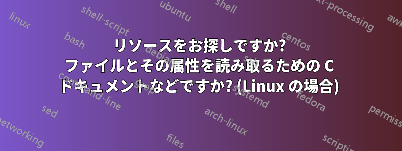 リソースをお探しですか? ファイルとその属性を読み取るための C ドキュメントなどですか? (Linux の場合)