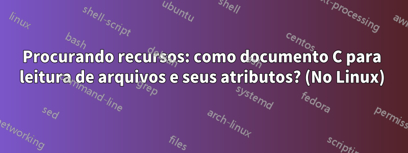 Procurando recursos: como documento C para leitura de arquivos e seus atributos? (No Linux)