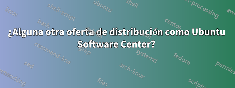 ¿Alguna otra oferta de distribución como Ubuntu Software Center?