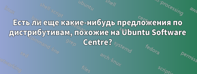 Есть ли еще какие-нибудь предложения по дистрибутивам, похожие на Ubuntu Software Centre?