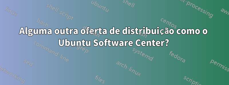 Alguma outra oferta de distribuição como o Ubuntu Software Center?