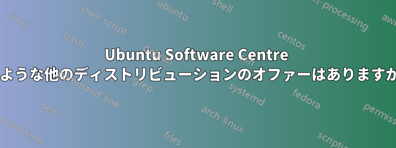 Ubuntu Software Centre のような他のディストリビューションのオファーはありますか?