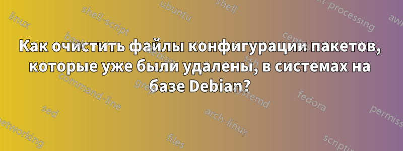 Как очистить файлы конфигурации пакетов, которые уже были удалены, в системах на базе Debian?