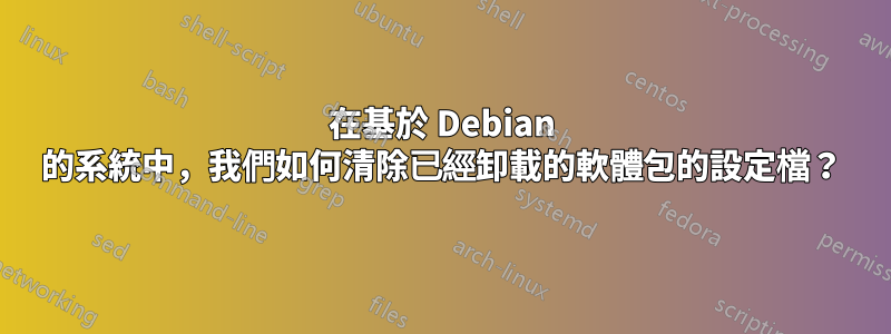 在基於 Debian 的系統中，我們如何清除已經卸載的軟體包的設定檔？