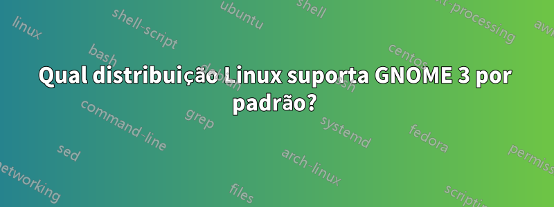 Qual distribuição Linux suporta GNOME 3 por padrão?