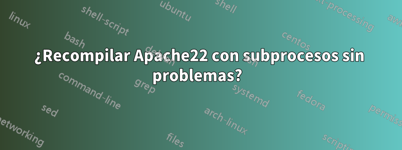 ¿Recompilar Apache22 con subprocesos sin problemas? 