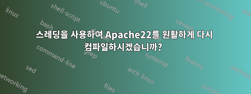 스레딩을 사용하여 Apache22를 원활하게 다시 컴파일하시겠습니까? 