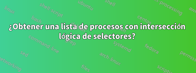 ¿Obtener una lista de procesos con intersección lógica de selectores?