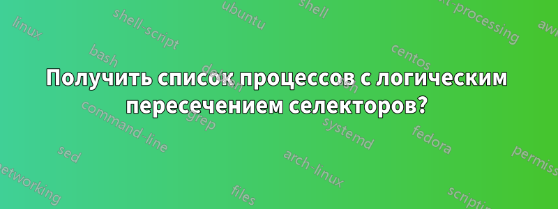 Получить список процессов с логическим пересечением селекторов?