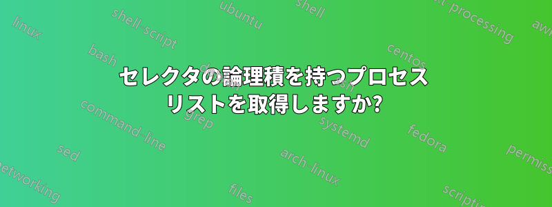 セレクタの論理積を持つプロセス リストを取得しますか?