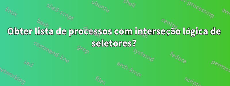 Obter lista de processos com interseção lógica de seletores?