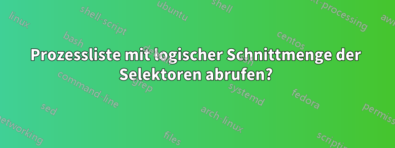 Prozessliste mit logischer Schnittmenge der Selektoren abrufen?