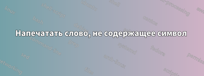 Напечатать слово, не содержащее символ