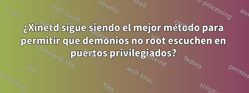 ¿Xinetd sigue siendo el mejor método para permitir que demonios no root escuchen en puertos privilegiados?