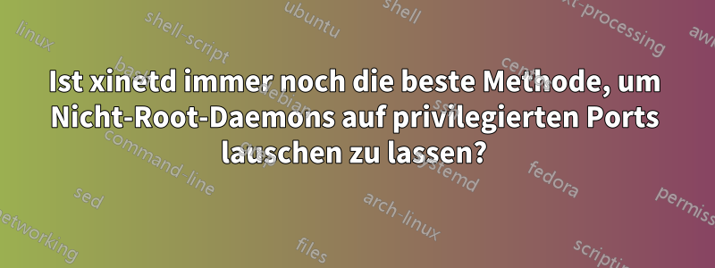 Ist xinetd immer noch die beste Methode, um Nicht-Root-Daemons auf privilegierten Ports lauschen zu lassen?