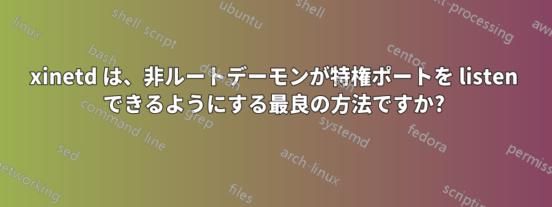 xinetd は、非ルートデーモンが特権ポートを listen できるようにする最良の方法ですか?