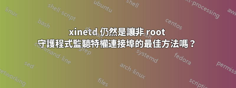 xinetd 仍然是讓非 root 守護程式監聽特權連接埠的最佳方法嗎？