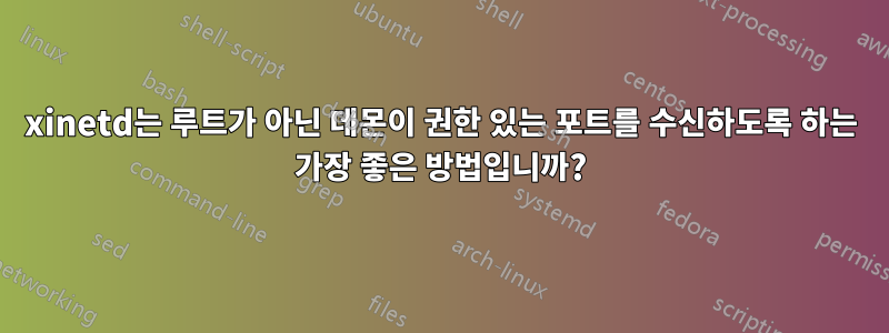 xinetd는 루트가 아닌 데몬이 권한 있는 포트를 수신하도록 하는 가장 좋은 방법입니까?