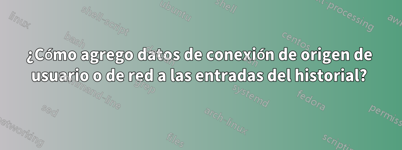 ¿Cómo agrego datos de conexión de origen de usuario o de red a las entradas del historial?