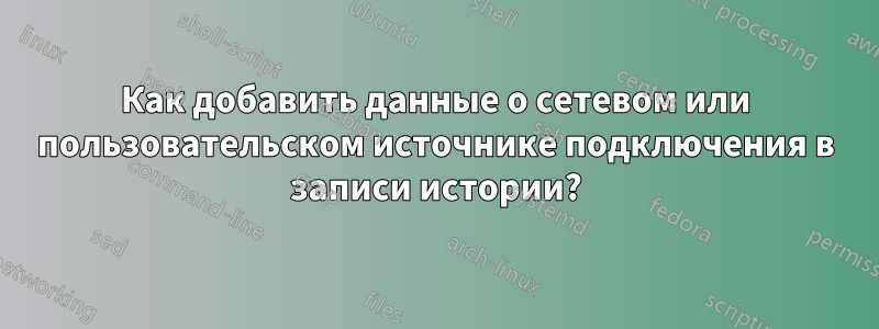 Как добавить данные о сетевом или пользовательском источнике подключения в записи истории?