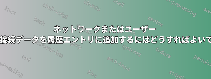 ネットワークまたはユーザー ソース接続データを履歴エントリに追加するにはどうすればよいですか?