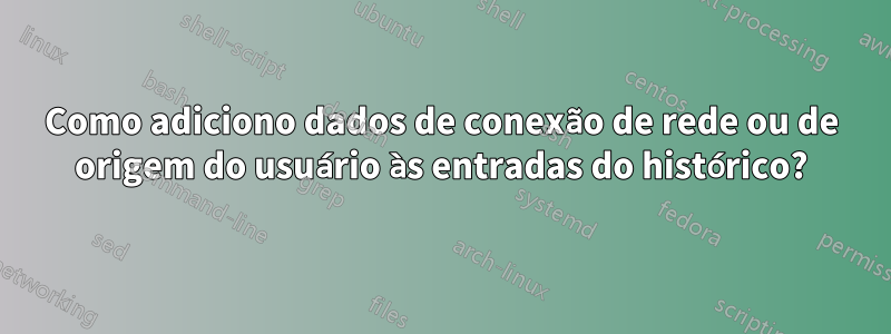 Como adiciono dados de conexão de rede ou de origem do usuário às entradas do histórico?