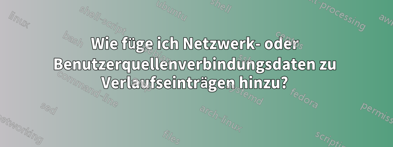 Wie füge ich Netzwerk- oder Benutzerquellenverbindungsdaten zu Verlaufseinträgen hinzu?