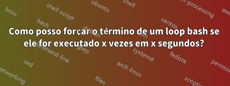 Como posso forçar o término de um loop bash se ele for executado x vezes em x segundos?