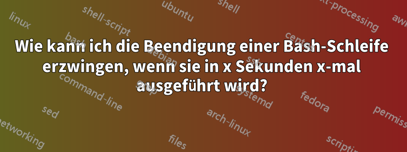 Wie kann ich die Beendigung einer Bash-Schleife erzwingen, wenn sie in x Sekunden x-mal ausgeführt wird?