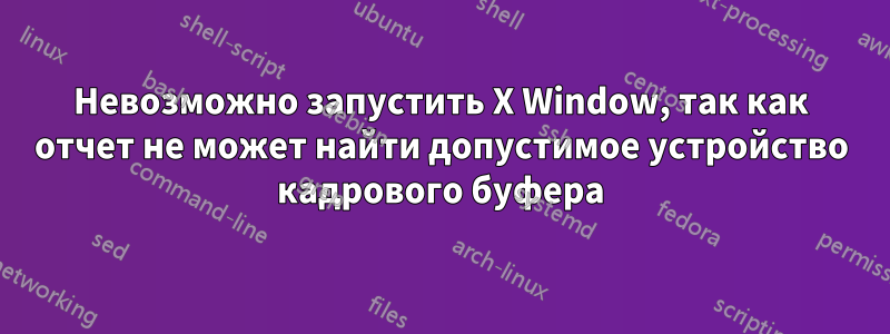 Невозможно запустить X Window, так как отчет не может найти допустимое устройство кадрового буфера