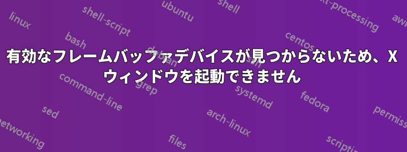 有効なフレームバッファデバイスが見つからないため、X ウィンドウを起動できません