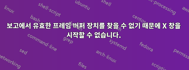 보고에서 유효한 프레임 버퍼 장치를 찾을 수 없기 때문에 X 창을 시작할 수 없습니다.