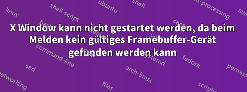 X Window kann nicht gestartet werden, da beim Melden kein gültiges Framebuffer-Gerät gefunden werden kann