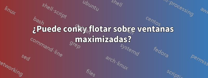 ¿Puede conky flotar sobre ventanas maximizadas?