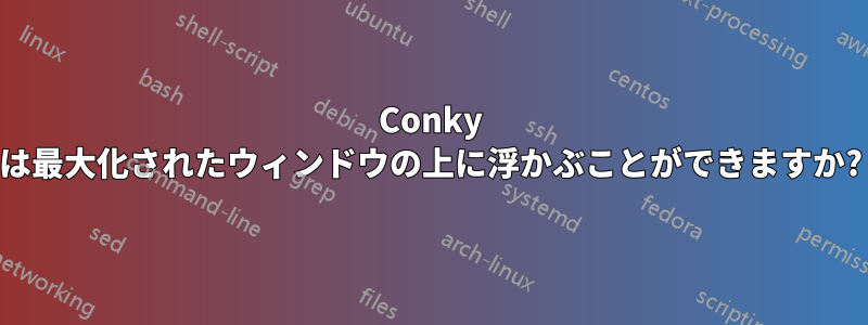 Conky は最大化されたウィンドウの上に浮かぶことができますか?