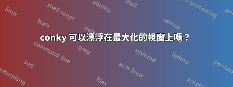 conky 可以漂浮在最大化的視窗上嗎？