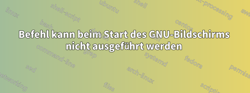 Befehl kann beim Start des GNU-Bildschirms nicht ausgeführt werden