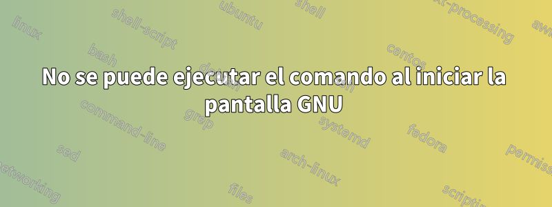 No se puede ejecutar el comando al iniciar la pantalla GNU