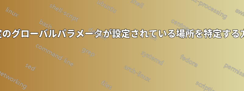 特定のグローバルパラメータが設定されている場所を特定する方法 