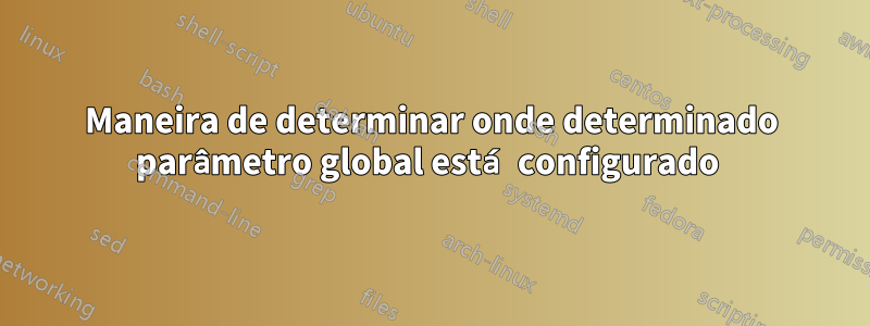 Maneira de determinar onde determinado parâmetro global está configurado 