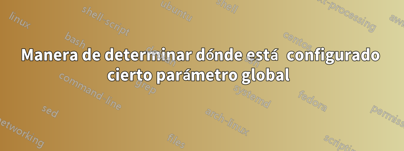 Manera de determinar dónde está configurado cierto parámetro global 