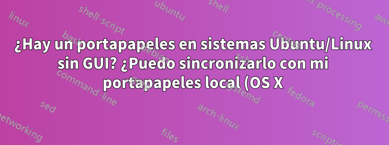 ¿Hay un portapapeles en sistemas Ubuntu/Linux sin GUI? ¿Puedo sincronizarlo con mi portapapeles local (OS X)?