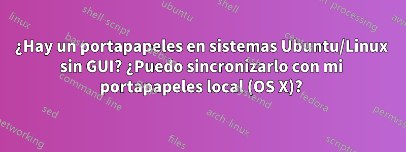 ¿Hay un portapapeles en sistemas Ubuntu/Linux sin GUI? ¿Puedo sincronizarlo con mi portapapeles local (OS X)?