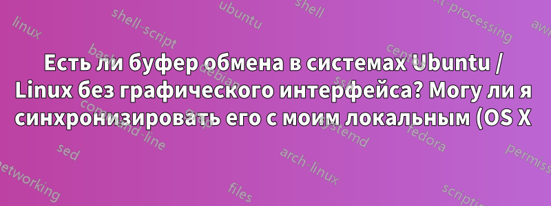 Есть ли буфер обмена в системах Ubuntu / Linux без графического интерфейса? Могу ли я синхронизировать его с моим локальным (OS X) буфером обмена?