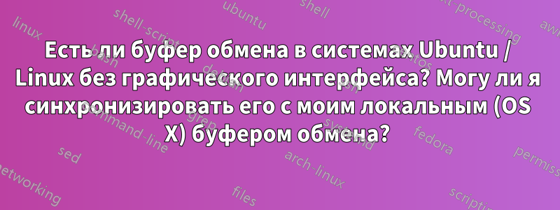 Есть ли буфер обмена в системах Ubuntu / Linux без графического интерфейса? Могу ли я синхронизировать его с моим локальным (OS X) буфером обмена?