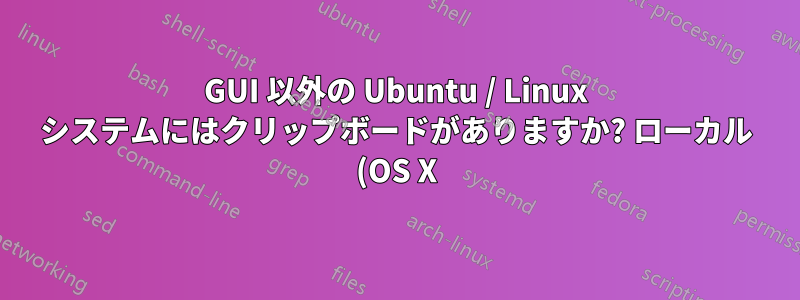 GUI 以外の Ubuntu / Linux システムにはクリップボードがありますか? ローカル (OS X) クリップボードと同期できますか?